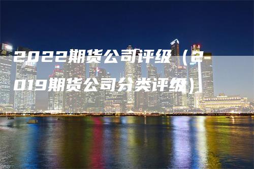 2022期货公司评级（2019期货公司分类评级）