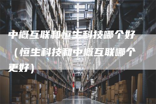中概互联和恒生科技哪个好（恒生科技和中概互联哪个更好）