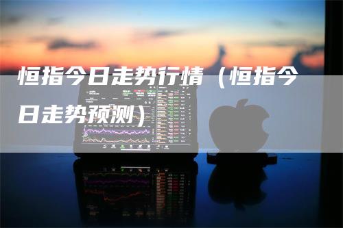 恒指今日走势行情（恒指今日走势预测）
