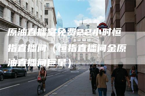 原油直播室免费22小时恒指直播间（恒指直播间金原油直播间巨星）