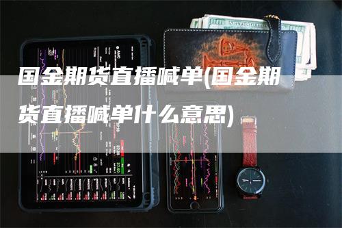 国金期货直播喊单(国金期货直播喊单什么意思)