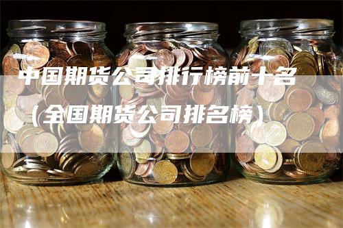 中国期货公司排行榜前十名（全国期货公司排名榜）
