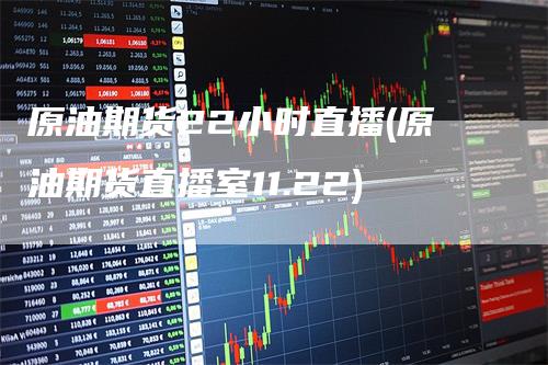 原油期货22小时直播(原油期货直播室11.22)