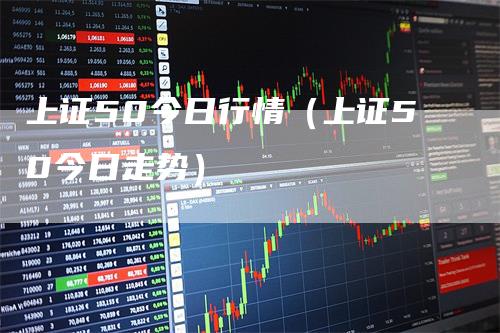 上证50今日行情（上证50今日走势）