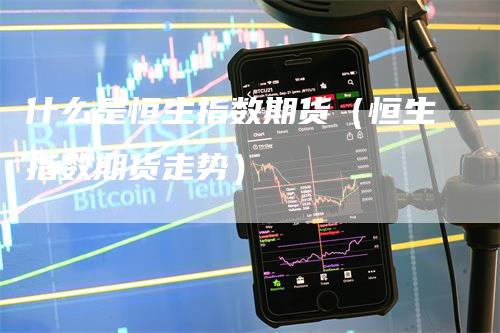 什么是恒生指数期货（恒生指数期货走势）
