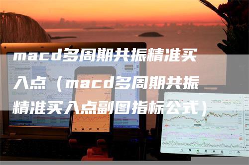 macd多周期共振精准买入点（macd多周期共振精准买入点副图指标公式）