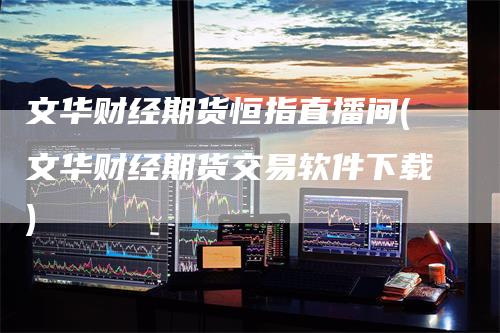 文华财经期货恒指直播间(文华财经期货交易软件下载)