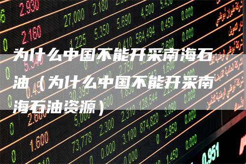 为什么中国不能开采南海石油（为什么中国不能开采南海石油资源）