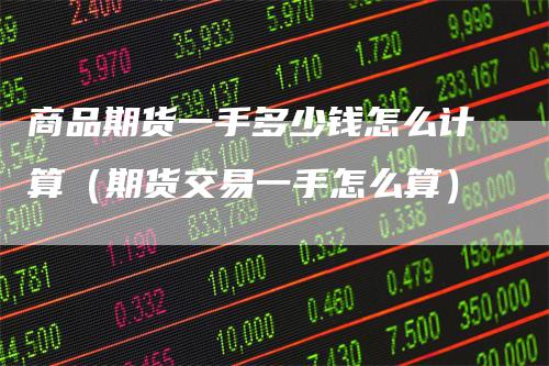 商品期货一手多少钱怎么计算（期货交易一手怎么算）