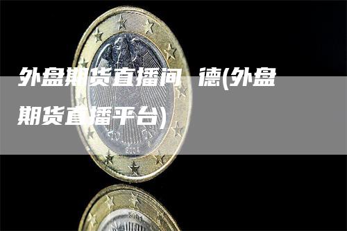 外盘期货直播间 德(外盘期货直播平台)