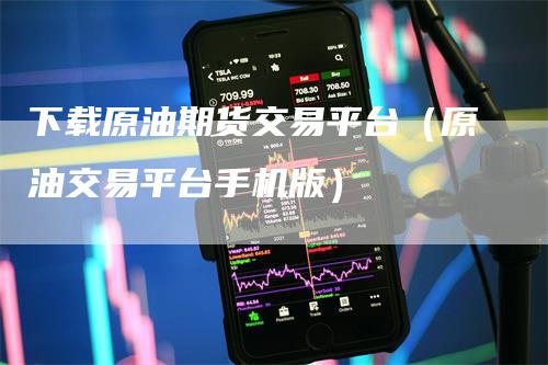 下载原油期货交易平台（原油交易平台手机版）