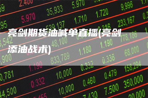 亮剑期货油喊单直播(亮剑添油战术)