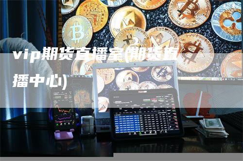 vip期货直播室(期货直播中心)
