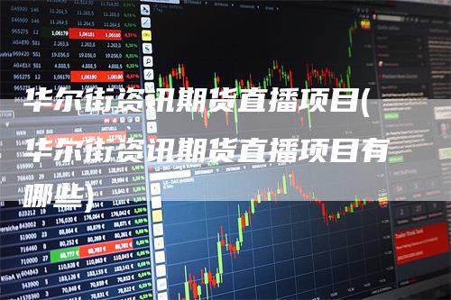 华尔街资讯期货直播项目(华尔街资讯期货直播项目有哪些)