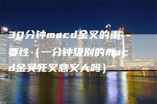 30分钟macd金叉的重要性（一分钟级别的macd金叉死叉意义大吗）