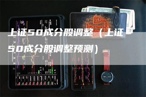 上证50成分股调整（上证50成分股调整预测）