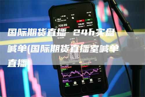 国际期货直播 24h实盘喊单(国际期货直播室喊单直播)