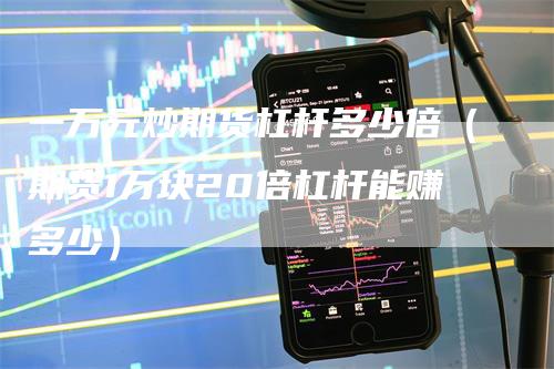 一万元炒期货杠杆多少倍（期货1万块20倍杠杆能赚多少）