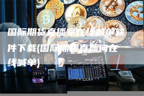 国际期货直播室在线喊单软件下载(国际期货直播间在线喊单)