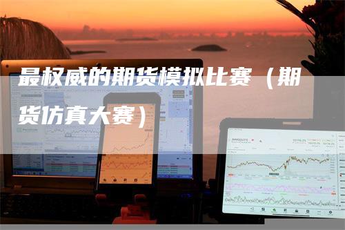 最权威的期货模拟比赛（期货仿真大赛）