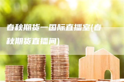 春秋期货一国际直播室(春秋期货直播间)