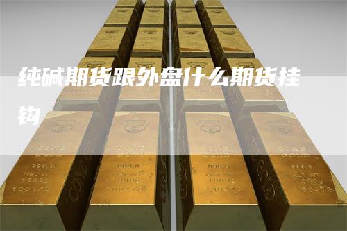 纯碱期货跟外盘什么期货挂钩