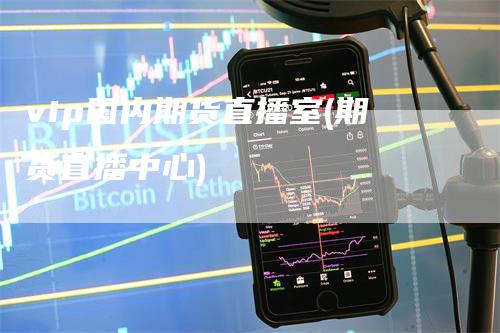 vip国内期货直播室(期货直播中心)