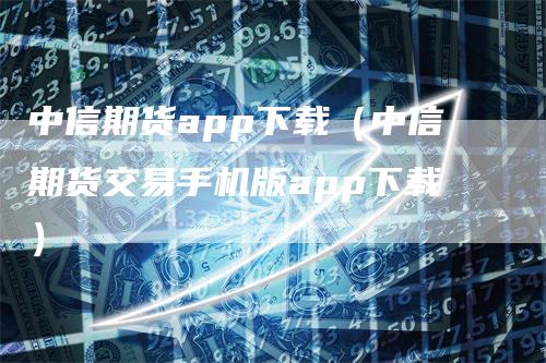 中信期货app下载（中信期货交易手机版app下载）