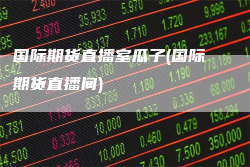 国际期货直播室瓜子(国际期货直播间)
