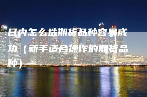 日内怎么选期货品种容易成功（新手适合操作的期货品种）