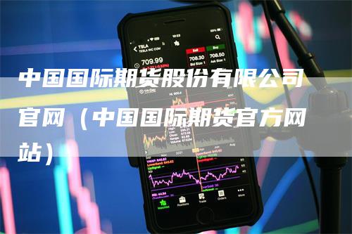 中国国际期货股份有限公司官网（中国国际期货官方网站）
