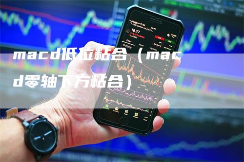 macd低位粘合（macd零轴下方粘合）