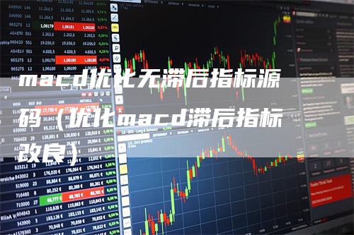 macd优化无滞后指标源码（优化macd滞后指标改良）