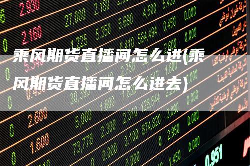 乘风期货直播间怎么进(乘风期货直播间怎么进去)