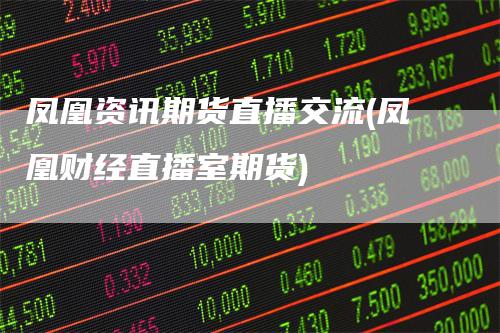 凤凰资讯期货直播交流(凤凰财经直播室期货)