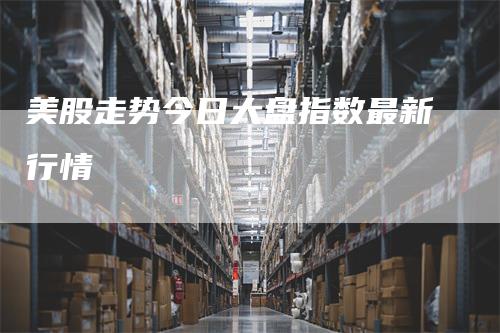 美股走势今日大盘指数最新行情
