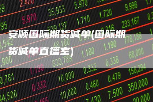 安顺国际期货喊单(国际期货喊单直播室)