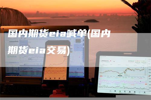 国内期货eia喊单(国内期货eia交易)