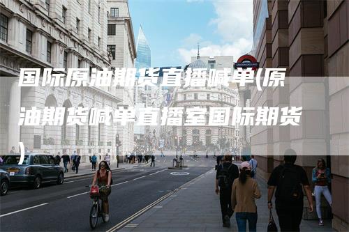 国际原油期货直播喊单(原油期货喊单直播室国际期货)