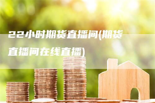 22小时期货直播间(期货直播间在线直播)