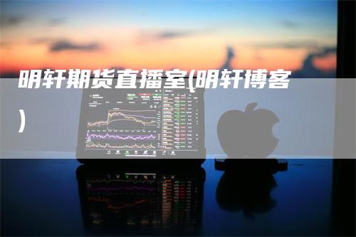明轩期货直播室(明轩博客)
