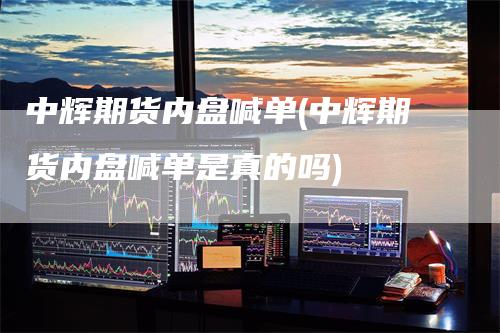 中辉期货内盘喊单(中辉期货内盘喊单是真的吗)