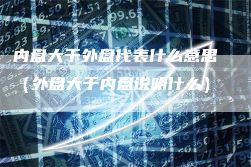 内盘大于外盘代表什么意思（外盘大于内盘说明什么）