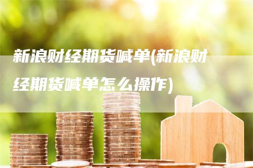 新浪财经期货喊单(新浪财经期货喊单怎么操作)