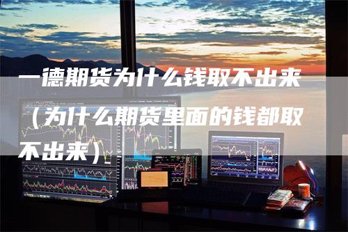 一德期货为什么钱取不出来（为什么期货里面的钱都取不出来）