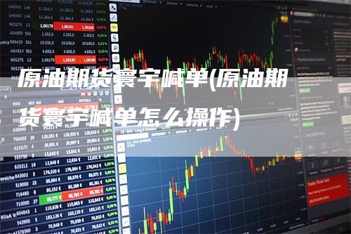 原油期货寰宇喊单(原油期货寰宇喊单怎么操作)