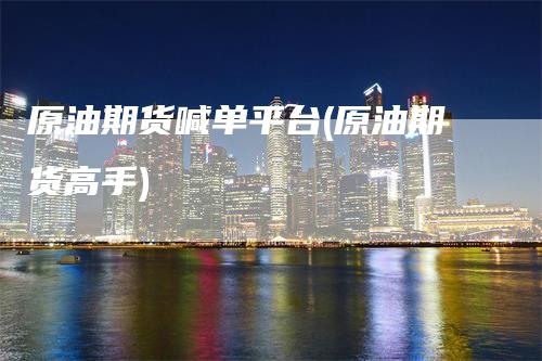 原油期货喊单平台(原油期货高手)