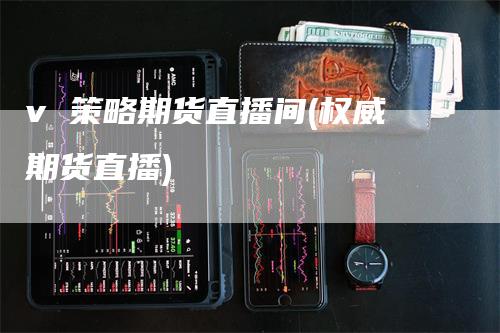 v 策略期货直播间(权威期货直播)