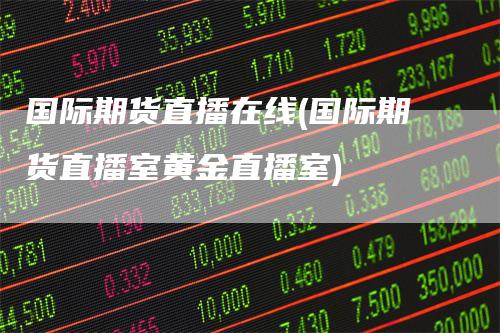 国际期货直播在线(国际期货直播室黄金直播室)