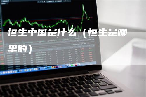 恒生中国是什么（恒生是哪里的）